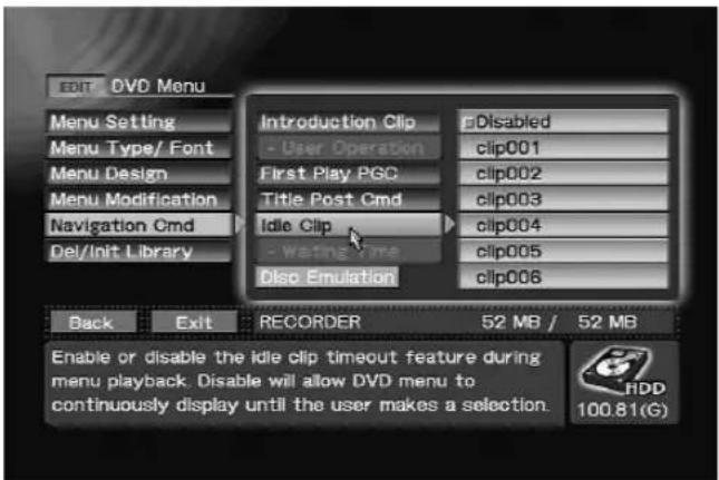 EDIT DVD Menu Menu Setting Menu Type/ Font Menu Design Menu Modification Navigation Cmd Del/Init Library Introduction Clip - User Operation First Play PGC Title Post Cmd Idle Clip - Waiting Time Disc Emulation Disabled clip001 clip002 clip003 clip004 clip005 clip006 Back Exit RECORDER 52 MB / 52 MB Enable or disable the idle clip timeout feature during menu playback. Disable will allow DVD menu to continuously display until the user makes a selection. HDD 100.81(G)