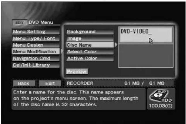 EDIT DVD Menu Menu Setting Menu Type/ Font Menu Design Menu Modification Navigation Cmd Del/Init Library Background Image Disc Name Select Color Active Color Preview DVD-VIDEO_ Back Exit RECORDER 61 MB / 61 MB Enter a name for the disc. This name appears on the project's menu screen. The maximum length of the disc name is 32 characters. HDD 100.03(G)