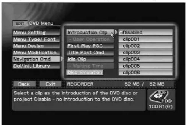 EDIT DVD Menu Menu Setting Menu Type/ Font Menu Design Menu Modification Navigation Cmd Del/Init Library Introduction Clip Disabled - User Operation clip001 First Play PGC clip002 Title Post Cmd clip003 Idle Clip clip004 - Waiting Time clip005 Diss Emulation clip006 Back Exit RECORDER 52 MB / 52 MB Select a clip as the introduction of the DVD disc or project Disable - no Introduction to the DVD disc. HDD 100.81(G)