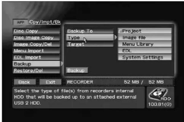 APP Cpy/Impt/Bk Disc Copy Disc Image Copy Image Copy/Del Menu Import EDL Import Backup Restore/Del Backup To Type Target Back Exit REORDER 52 MB / 52 MB Back Exit REORDER 52 MB / 52 MB Select the type of file(s) from recorders internal HDD that will be backed up to an attached external USB 2 HDD. Project Image file Menu Library EDL System Settings HDD 100.81(S)