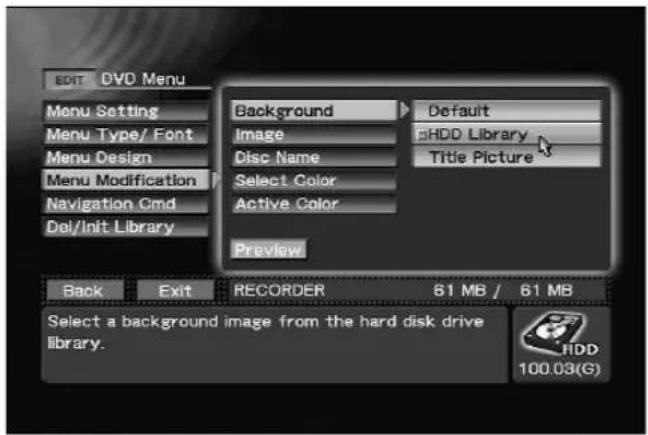 EXIT DVD Menu Menu Setting Menu Type/ Font Menu Design Menu Modification Navigation Cmd Del/Init Library Background Default Image Disc Name Select Color Active Color Preview Back Exit RECORDER 61 MB / 61 MB Select a background image from the hard disk drive library. HDD 100.03(G)