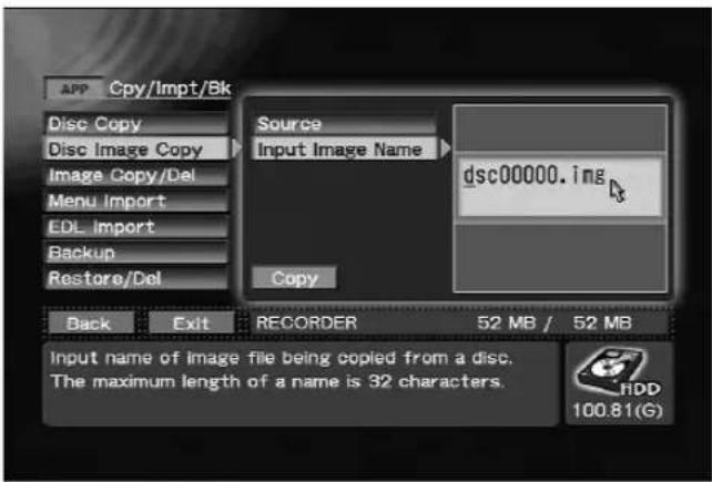APP Cpy/Impt/Bk Disc Copy Disc Image Copy Image Copy/Del Menu Import EDL Import Backup Restore/Del Source Input Image Name dsc00000.img Copy Back Exit RECORDER 52 MB / 52 MB Input name of image file being copied from a disc. The maximum length of a name is 32 characters. 100.81(G)