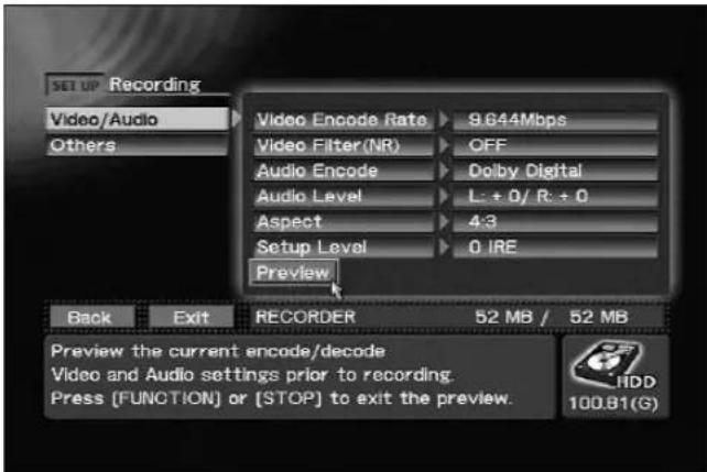 SET UP Recording Video/Audio Others Video Encode Rate 9.644Mbps Video Filter(NR) OFF Audio Encode Dolby Digital Audio Level L: +0/ R: +0 Aspect 4:3 Setup Level 0 IRE Preview Back Exit RECORDER 52 MB / 52 MB Preview the current encode/decode Video and Audio settings prior to recording. Press (FUNCTION) or [STOP] to exit the preview. HDD 100.B1(S)