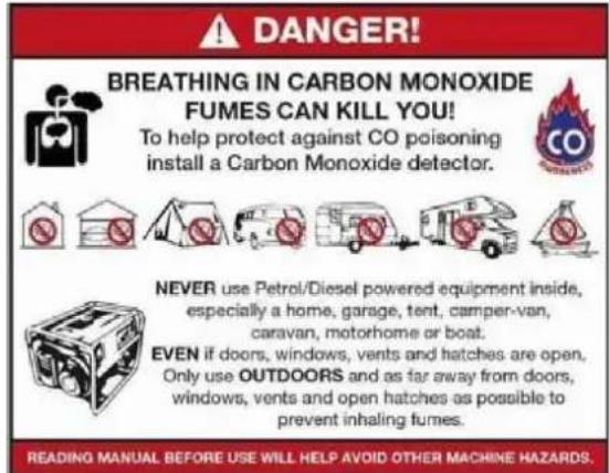 DANGER! BREATHING IN CARBON MONOXIDE FUMES CAN KILL YOU! To help protect against CO poisoning install a Carbon Monoxide detector. NEVER use Petrol/Diesel powered equipment inside, especially a home, garage, tent, camper-van, caravan, motorhome or boat. EVEN if doors, windows, vents and hatches are open, Only use OUTDOORS and as far away from doors, windows, vents and open hatches as possible to prevent inhaling fumes. READING MANUAL BEFORE USE WILL HELP AVOID OTHER MACHINE HAZARDS.