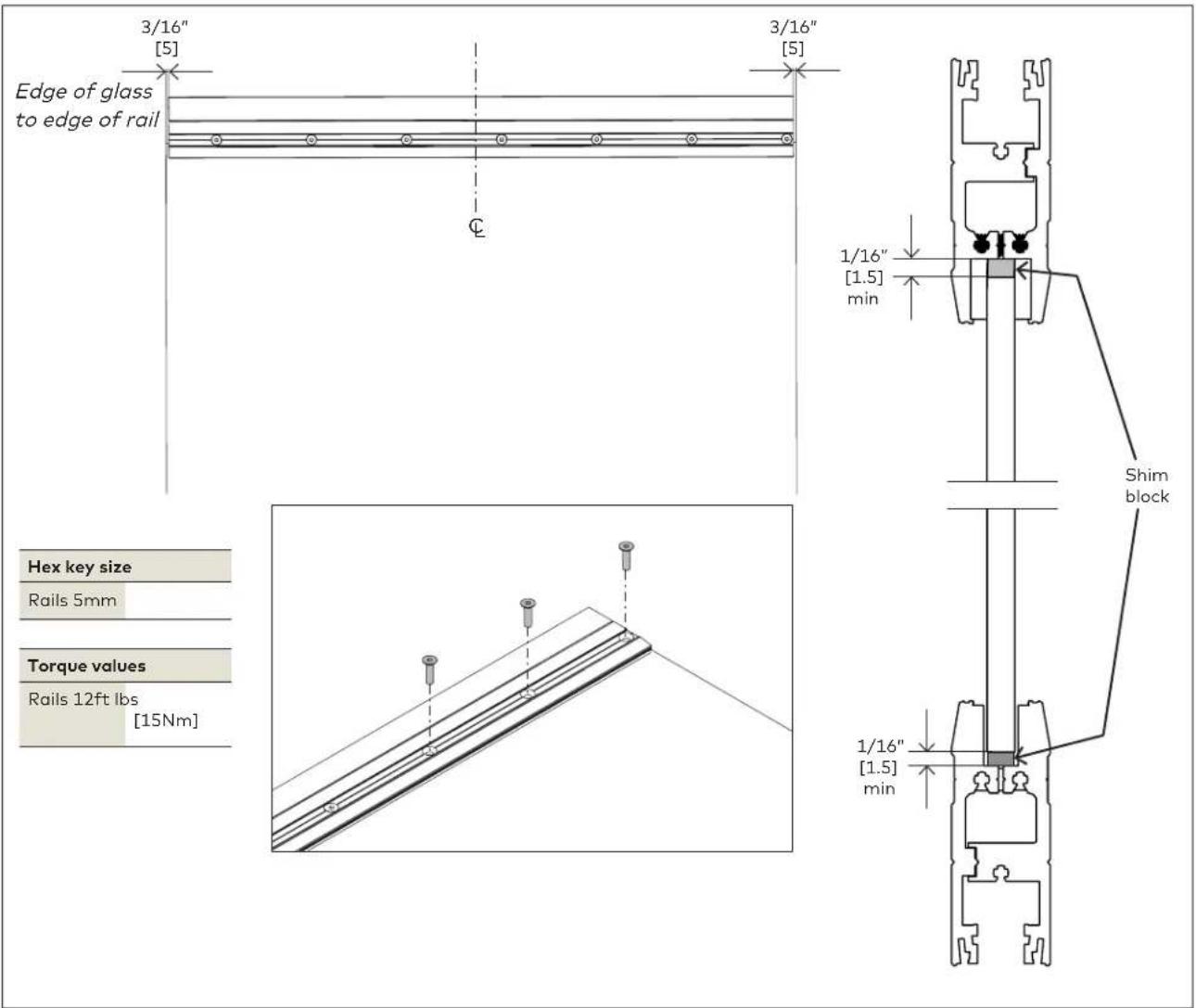 3/16" [5] Edge of glass to edge of rail 3/16" [5] 1/16" [1.5] min Hex key size Rails 5mm Torque values Rails 12ft lbs [15Nm] Shim block 1/16" [1.5] min