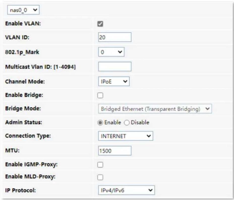 nas0_0 Enable VLAN: VLAN ID: 20 802.1p_Mark 0 Multicast Vlan ID: [1-4094] Channel Mode: IPoE Enable Bridge: Bridge Mode: Bridged Ethernet (Transparent Bridging) Admin Status: Enable Disable Connection Type: INTERNET MTU: 1500 Enable IGMP-Proxy: Enable MLD-Proxy: IP Protocol: IPv4/IPv6