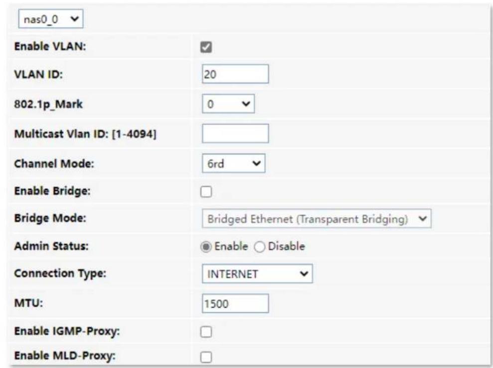nas0_0 Enable VLAN: VLAN ID: 20 802.1p_Mark 0 Multicast Vlan ID: [1-4094] Channel Mode: 6rd Enable Bridge: Bridge Mode: Bridged Ethernet (Transparent Bridging) Admin Status: Enable Disable Connection Type: INTERNET MTU: 1500 Enable IGMP-Proxy: Enable MLD-Proxy: