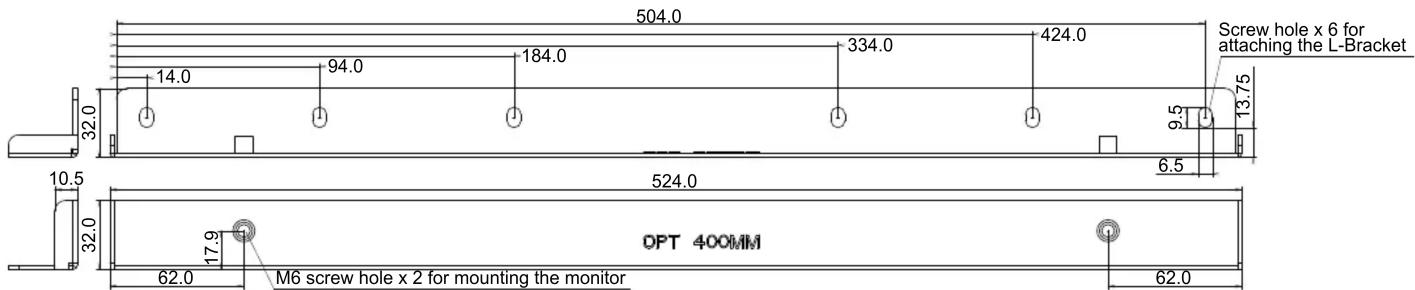 504.0 14.0 94.0 184.0 334.0 424.0 Screw hole x 6 for attaching the L-Bracket 13.75 9.5 32.0 32.0 10.5 524.0 6.5 32.0 17.9 OPT 400MM 62.0 M6 screw hole x 2 for mounting the monitor 62.0