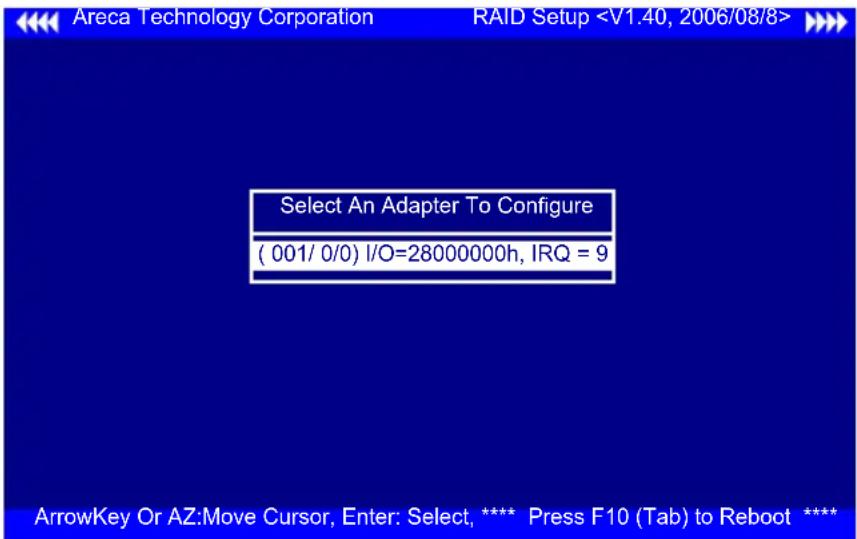 Areca Technology Corporation RAID Setup Select An Adapter To Configure ( 001/ 0/0) I/O=28000000h, IRQ = 9 ArrowKey Or AZ:Move Cursor, Enter: Select, **** Press F10 (Tab) to Reboot ****