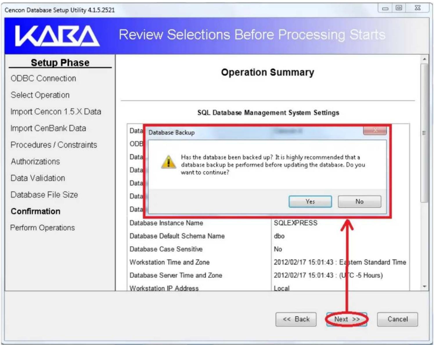 Cencon Database Setup Utility 4.1.5.2521 Review Selections Before Processing Starts Setup Phase ODBC Connection Select Operation Import Cencon 1.5.X Data Import CenBank Data Procedures / Constraints Authorizations Data Validation Database File Size Confirmation Perform Operations Operation Summary SQL Database Management System Settings Data Database Backup ODB Has the database been backed up? It is highly recommended that a database backup be performed before updating the database. Do you want to continue? Data Data Data Data Database Instance Name Database Default Schema Name Database Case Sensitive Workstation Time and Zone Database Server Time and Zone Workstation IP Address SQLEXPRESS dbo No 2012/02/17 15:01:43 : Eastern Standard Time 2012/02/17 15:01:43 : (UTC -5 Hours) Local << Back Next >> Cancel