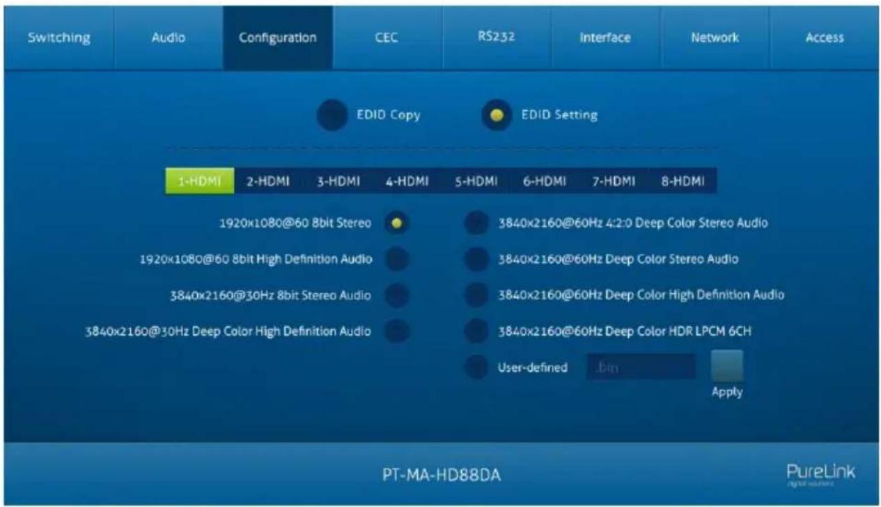 Switching Audio Configuration CEC RS232 Interface Network Access EDID Copy EDID Setting 1-HDMI 2-HDMI 3-HDMI 4-HDMI 5-HDMI 6-HDMI 7-HDMI 8-HDMI 1920x1080@60 8bit Stereo 3840x2160@60Hz 4:2:0 Deep Color Stereo Audio 1920x1080@60 8bit High Definition Audio 3840x2160@60Hz Deep Color Stereo Audio 3840x2160@30Hz 8bit Stereo Audio 3840x2160@30Hz Deep Color High Definition Audio 3840x2160@60Hz Deep Color HDR LPCM 6CH User-defined . bin Apply PT-MA-HD88DA PureLink