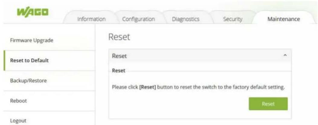 WAGO Information Configuration Diagnostics Security Maintenance Firmware Upgrade Reset Reset to Default Reset Reset Backup/Restore Please click [Reset] button to reset the switch to the factory default setting. Reboot Reset Logout