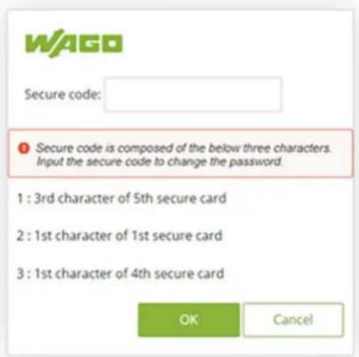 WAGO Secure code: Secure code is composed of the below three characters. Input the secure code to change the password. 1 : 3rd character of 5th secure card 2 : 1st character of 1st secure card 3 : 1st character of 4th secure card OK Cancel