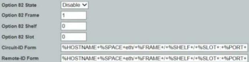 Option 82 State Disable Option 82 Frame 1 Option 82 Shelf 0 Option 82 Slot 0 Circuit-ID Form %HOSTNAME+%SPACE+eth/+%FRAME+/+%SHELF+/+%SLOT+:+%PORT+ Remote-ID Form %HOSTNAME+%SPACE+eth/+%FRAME+/+%SHELF+/+%SLOT+:+%PORT+