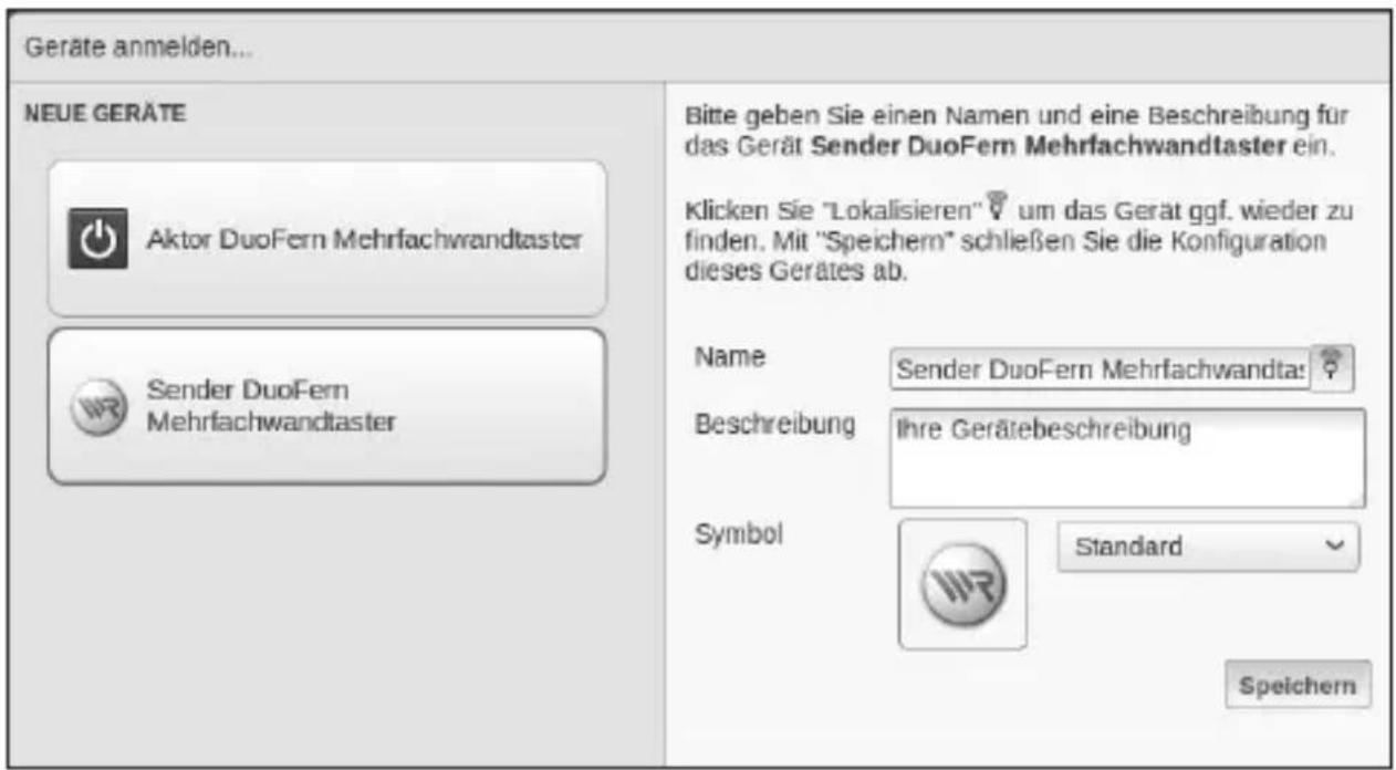 Geräte anmelden... NEUE GERÄTE Aktor DuoFern Mehrfachwandtaster Sender DuoFern Mehrfachwandtaster Bitte geben Sie einen Namen und eine Beschreibung für das Gerät Sender DuoFern Mehrfachwandtaster ein. Klicken Sie "Lokalisieren" um das Gerät ggf. wieder zu finden. Mit "Speichern" schließen Sie die Konfiguration dieses Gerätes ab. Name Sender DuoFern Mehrfachwandtast Beschreibung Ihre Gerätebeschreibung Symbol Standard Speichern