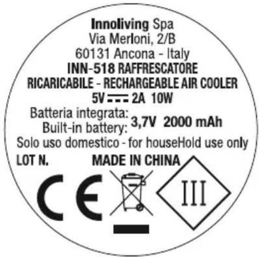 Innoliving Spa Via Merloni, 2/B 60131 Ancona - Italy INN-518 RAFFRESCATORE RICARICABILE - RECHARGEABLE AIR COOLER 5V --- 2A 10W Batteria integrata: 3,7V 2000 mAh Built-in battery: Solo uso domestico - for houseHold use only LOT N. MADE IN CHINA CE III