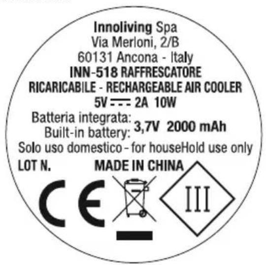 Innoliving Spa Via Merloni, 2/B 60131 Ancona - Italy INN-518 RAFFRESCATORE RICARICABILE - RECHARGEABLE AIR COOLER 5V --- 2A 10W Batteria integrata: 3,7V 2000 mAh Built-in battery: Solo uso domestico - for houseHold use only LOT N. MADE IN CHINA CE III