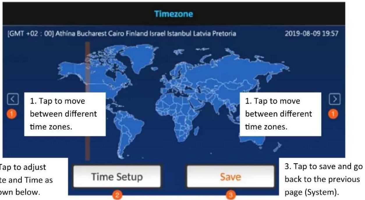 Timezone [GMT +02 : 00] Athína Bucharest Cairo Finland Israel Istanbul Latvia Pretoria 2019-08-09 19:57 1. Tap to move between different time zones. 1. Tap to move between different time zones. Tap to adjust time and Time as own below. Time Setup Save 3. Tap to save and go back to the previous page (System).