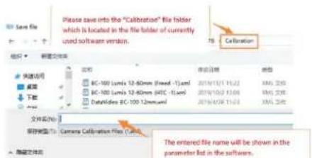 Please save into the "Calibration" file folder which is located in the file folder of currently used software version. 75 Calibration 文件名(N): 保存类型(T): Camera Calibration Files (*.txt) 隐藏文件夹 我的文档 桌面 下载 文件名(N): 保存类型(T): Camera Calibration Files (*.txt) 隐藏文件夹 The entered file name will be shown in the parameter list in the software.