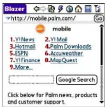 Blazer http://mobile.palm.com/ GO mobile 1.Y! News 2.Y! Mail 3.Hotmail 4.Palm Downloads 5.ESPN 6.Accuweather 7.Y! Finance 8.MapQuest 9.More... Google Search Click below for Palm news, products and customer support.