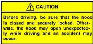 CAUTION Before driving, be sure that the hood is closed and securely locked. Otherwise, the hood may open unexpectedly while driving and an accident may occur.