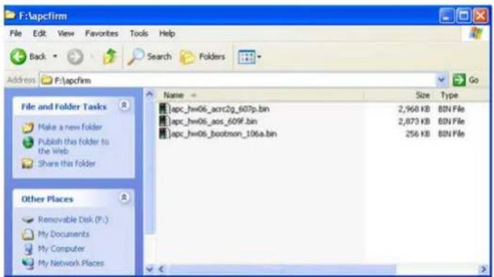 F:\apcfirm File Edit View Favorites Tools Help Back Search Folders Address F:\apcfirm File and Folder Tasks Make a new Folder Publish this folder to the Web Share this folder Other Places Removable Disk (F:) My Documents My Computer My Network Places Name Size Type apc_hw06_acrc2g_607p.bin 2,960 KB BIN File apc_hw06_axs_609f.bin 2,873 KB BIN File apc_hw06_bootmon_106a.bin 256 KB BIN File