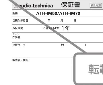 audio-technica 保証書 持込修理 型番 ATH-IM50/ATH-IM70 ご購入年月日 年 月 日 保証期間 ご購入日より 1年 フリガナ ご氏名 ご住所 〒 仓 ) 販売店・住所 転書