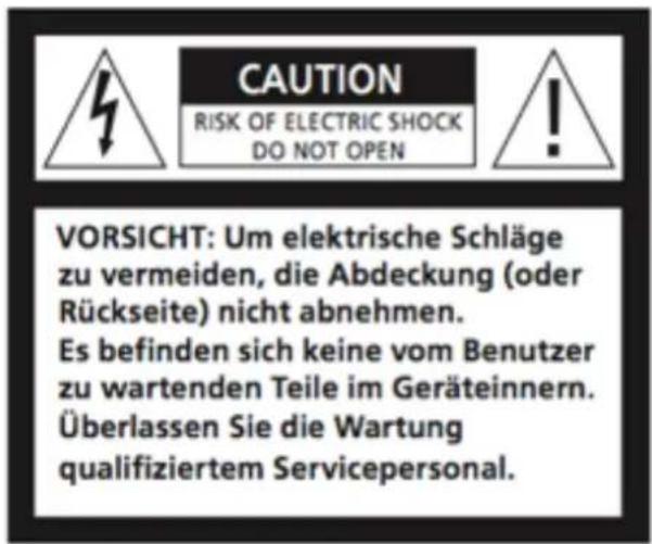 CAUTION RISK OF ELECTRIC SHOCK DO NOT OPEN VORSICHT: Um elektrische Schläge zu vermeiden, die Abdeckung (oder Rückseite) nicht abnehmen. Es befinden sich keine vom Benutzer zu wartenden Teile im Geräteinnern. Überlassen Sie die Wartung qualifiziertem Servicepersonal.