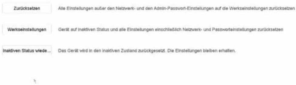 Zurückselzen Alle Einstellungen außer den Netzwerk- und den Admin-Passwort-Einstellungen auf die Werkseinstellungen zurücksetzen Werkseinstellungen Gerät auf inaktiven Status und alle Einstellungen einschließlich Netzwerk- und Passworteinstellungen zurücksetzen Inaktiven Status wiede... Das Gerät wird in den inaktiven Zustand zurückgesetzt. Die Einstellungen bleiben erhalten.