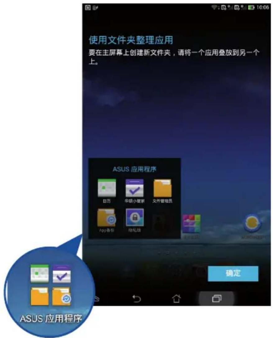 使用文件夹整理应用 要在主屏幕上创建新文件夹,请将一个应用叠放到另一个上。 ASUS 应用程序 日历 华硕小管家 文库管理员 App备份 隐私锁 确定 ASUS 应用程序