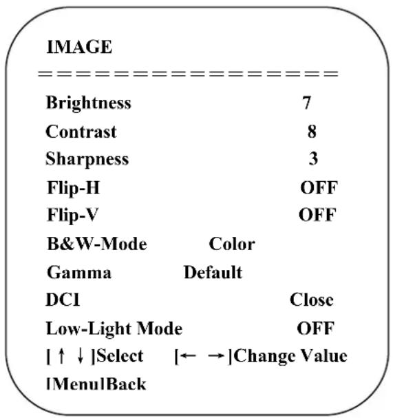 IMAGE --------------=----------------=----------------=----------------=----------------=----------------=----------------=----------------=----------------=----------------=----------------=----------------=----------------=----------------=----------------=----------------=----------------=----------------=----------------=----------------=----------------=----------------=----------------=----------------=----------------=----------------=----------------=----------------=----------------=----------------=----------------=----------------=----------------=----------------=----------------=----------------=----------------=----------------=----------------=----------------=----------------=----------------=----------------=----------------=----------------=----------------=----------------=----------------=----------------=----------------=----------------= 7 Brightness 7 Contrast 8 Sharpness 3 Flip-H OFF Flip-V OFF B&W-Mode Color Gamma Default DCI Close Low-Light Mode OFF |↑↓|Select |← →|Change Value |Menu|Back