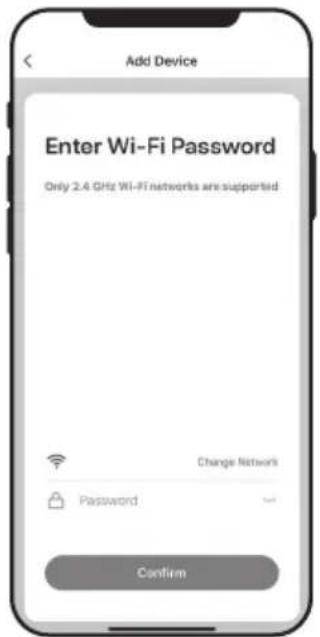 Add Device Enter Wi-Fi Password Only 2.4 GHz Wi-Fi networks are supported Change Network Password Confirm