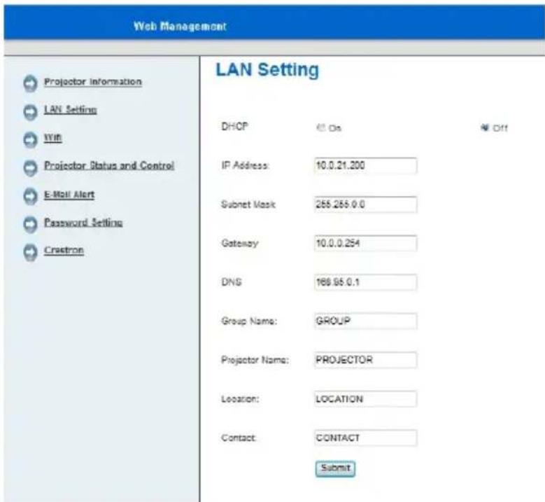 Web Management Projector Information LAN Setting YVH Projector Status and Control E-Mail Alert Password Setting Crasstron LAN Setting DHCP IP Address: 10.0.21.200 Subnet Mask: 265.265.0.0 Gateway: 10.0.0.254 DNS: 189.95.0.1 Group Name: GROUP Projector Name: PROJECTOR Location: LOCATION Contact: CONTACT Submit