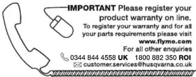 IMPORTANT Please register your product warranty on line. To register your warranty and for all your parts requirements please visit www.flymo.com For all other enquiries 0344 844 4558 UK 1800 882 350 ROI customer.services@husqvarna.co.uk