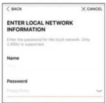 ENTER LOCAL NETWORK INFORMATION Enter the password for the local network. Only 2.4GHz is supported. Name Password Please enter