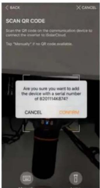 SCAN QR CODE Scan the QR code on the communication device to connect the inverter to iSolarCloud. Tap "Manually" if no QR code available. Are you sure you want to add the device with a serial number of B201114K874? CANCEL CONFIRM