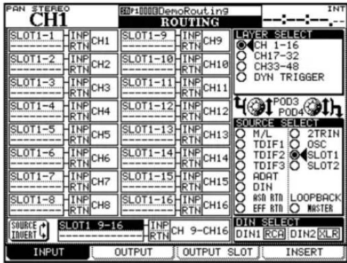 PAN STEREO CH1 SLOT1-1 INP RTN CH1 SLOT1-2 INP RTN CH2 SLOT1-3 INP RTN CH3 SLOT1-4 INP RTN CH4 SLOT1-5 INP RTN CH5 SLOT1-6 INP RTN CH6 SLOT1-7 INP RTN CH7 SLOT1-8 INP RTN CH8 SLOT1 9-16 INP RTN SLOT10000DemoRouting ROUTING LAYER SELECT ○ CH 1-16 ○ CH17-32 ○ CH33-48 ○ DYN TRIGGER T POD3 POD4 SOURCE SELECT ○ M/L ○ 2TRIN ○ TDIF1 ○ OSC ○ TDIF2 ● SLOT1 ○ TDIF3 ○ SLOT2 ○ ADAT ○ DIN ○ ASD RTD LOOPBACK ○ EFF RTD ○ MASTER DIN SELECT DIN1 RCA DIN2 XLR INPUT OUTPUT OUTPUT SLOT INSERT