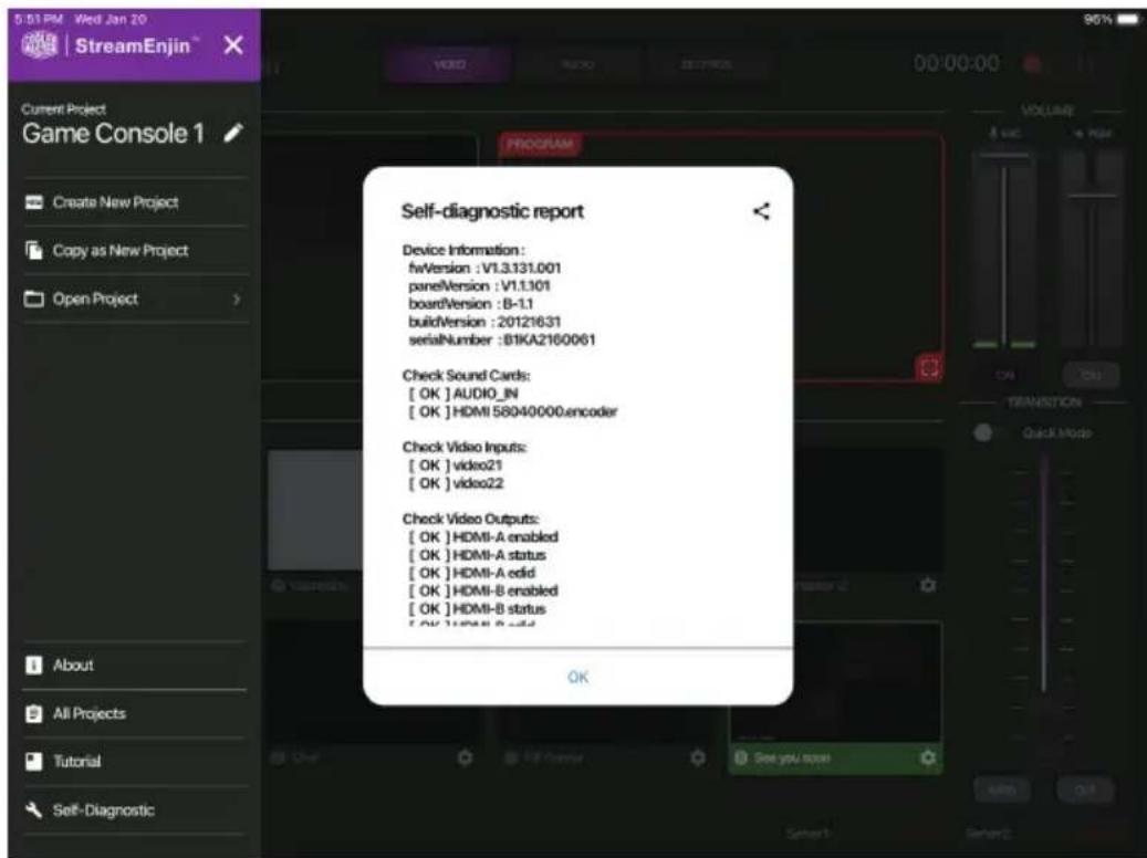 5:11 PM Wed Jan 20 StreamEnjin™ Current Project Game Console 1 Create New Project Copy as New Project Open Project PROGRAM VOLUME 4 VAC 4 PDA Self-diagnostic report Device Information: fwVersion :V1.3.131.001 panelVersion :V1.1.101 boardVersion :B-1.1 buildVersion :20121631 serialNumber :B1KA2160061 Check Sound Cards: [OK] AUDIO_IN [OK] HDMI 58040000.encoder Check Video Inputs: [OK] video21 [OK] video22 Check Video Outputs: [OK] HDMI-A enabled [OK] HDMI-A status [OK] HDMI-A valid [OK] HDMI-B enabled [OK] HDMI-B status [OK] HDMI-B valid OK About All Projects Tutorial Self-Diagnostic