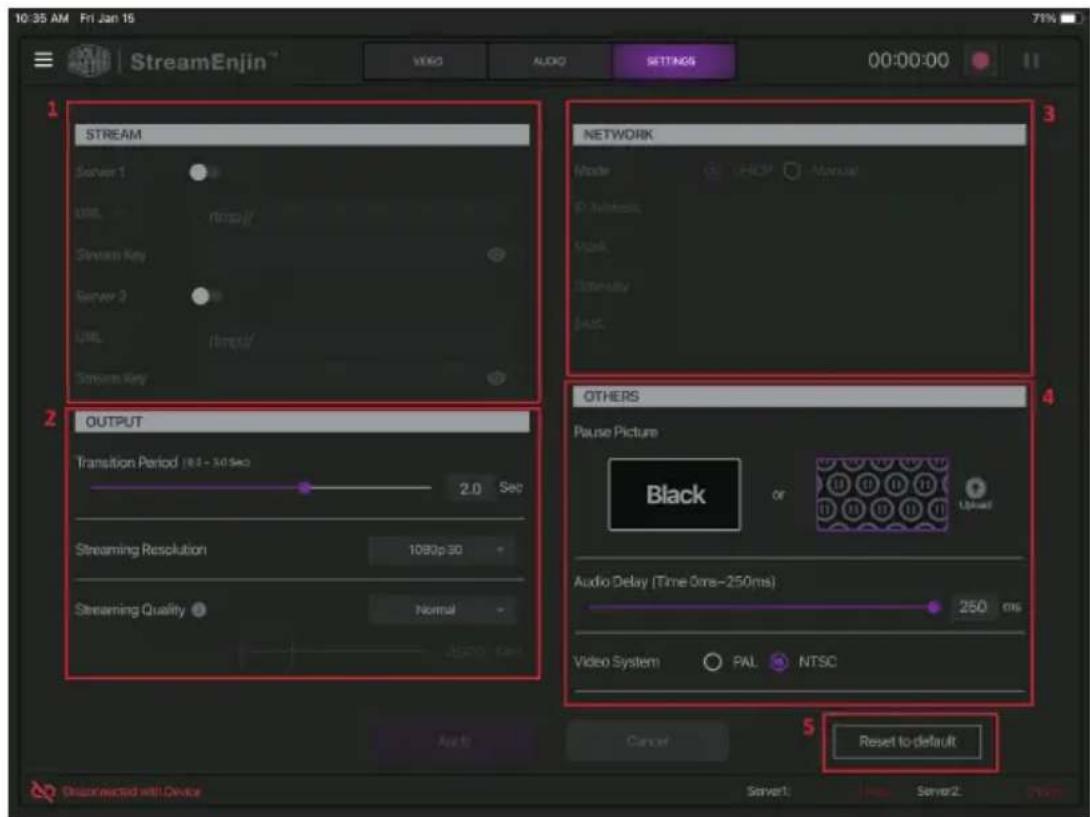 10:35 AM Fri Jan 16 StreamEnjin™ VIDEO AUDIO SETTINGS 00:00:00 1 STREAM Server 1 URL : https:// Stream Key Server 2 URL : https:// Stream Key 2 OUTPUT Transition Period 18:30-30 sec 2.0 Sec Streaming Resolution 1080p 30 Streaming Quality Normal NETWORK Mode UHCP Manual P Wireless Mask Identity BAS OTHERS Pause Picture Black or Upward Audio Delay (Time 0ms~250ms) 250 ms Video System PAL NTSC Reset to default Cancel Disconnected with Device Server1 Server2