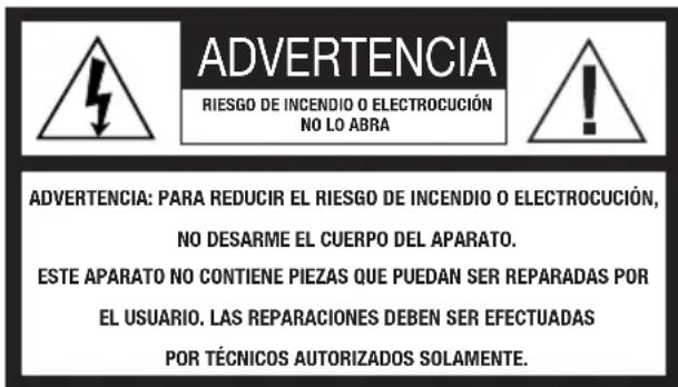 ADVERTENCIA RIESGO DE INCENDIO O ELECTROCUCIÓN NO LO ABRA ADVERTENCIA: PARA REDUCIR EL RIESGO DE INCENDIO O ELECTROCUCIÓN, NO DESARME EL CUERPO DEL APARATO. ESTE APARATO NO CONTIENE PIEZAS QUE PUEDAN SER REPARADAS POR EL USUARIO. LAS REPARACIONES DEBEN SER EFECTUADAS POR TÉCNICOS AUTORIZADOS SOLAMENTE.