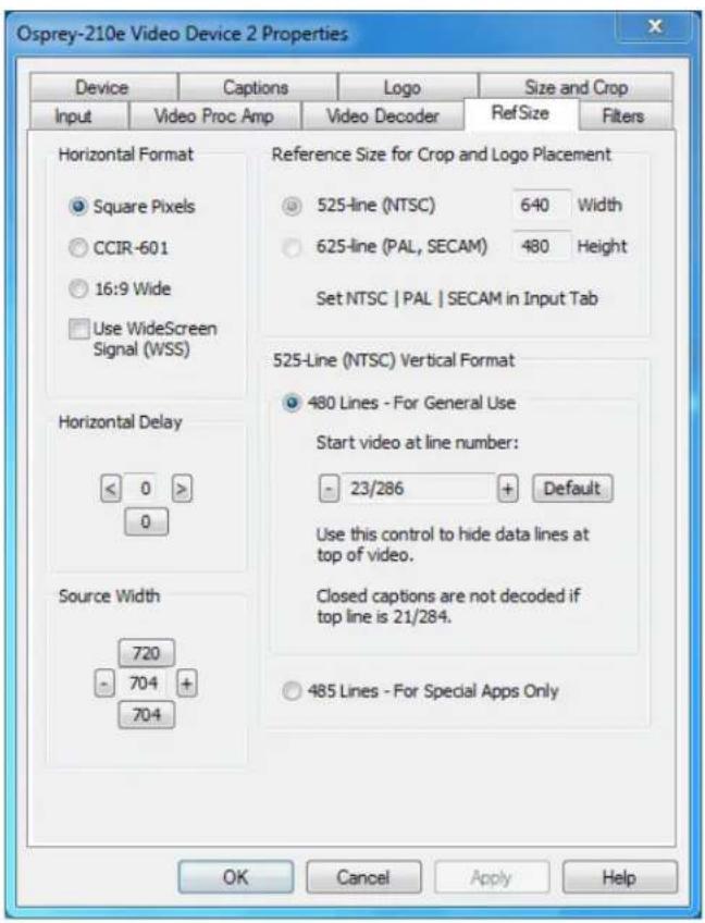 Osprey-210e Video Device 2 Properties Device Captions Logo Size and Crop Input Video Proc Amp Video Decoder RefSize Filters Horizontal Format ● Square Pixels ○ CCIR-601 ○ 16:9 Wide □ Use WideScreen Signal (WSS) Horizontal Delay < 0 > 0 Source Width 720 - 704 + 704 Reference Size for Crop and Logo Placement ○ 525-line (NTSC) 640 Width ○ 625-line (PAL, SECAM) 480 Height Set NTSC | PAL | SECAM in Input Tab 525-Line (NTSC) Vertical Format ● 480 Lines - For General Use Start video at line number: - 23/286 + Default Use this control to hide data lines at top of video. Closed captions are not decoded if top line is 21/284. ○ 485 Lines - For Special Apps Only OK Cancel Apply Help