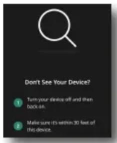 Don't See Your Device? 1 Turn your device off and then back off. 2 Make sure it's within 30 feet of this device.