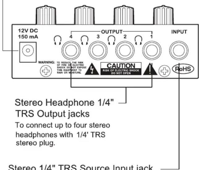 12V DC 150 mA OUTPUT 4 3 2 1 WARNING: TO REDUCE THE RISK OF TIME OF ELECTRIC SHOCK DO NOT EXPOSE THIS EQUIPMENT TO RAIN OR MOTURE. CAUTION RISK OF ELECTRIC SHOCK DO NOT OPEN RoHS Stereo Headphone 1/4" TRS Output jacks To connect up to four stereo headphones with 1/4' TRS stereo plug. Stereo 1/4" TRS Source Input jack