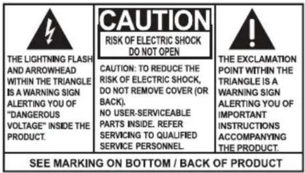 THE LIGHTNING FLASH AND ARROWHEAD WITHIN THE TRIANGLE IS A WARNING SIGN ALERTING YOU OF "DANGEROUS VOLTAGE" INSIDE THE PRODUCT. CAUTION: TO REDUCE THE RISK OF ELECTRIC SHOCK, DO NOT REMOVE COVER (OR BACK). NO USER-SERVICEABLE PARTS INSIDE. REFER SERVICING TO QUALIFIED SERVICE PERSONNEL. THE EXCLAMATION POINT WITHIN THE TRIANGLE IS A WARNING SIGN ALERTING YOU OF IMPORTANT INSTRUCTIONS ACCOMPANYING THE PRODUCT. SEE MARKING ON BOTTOM / BACK OF PRODUCT