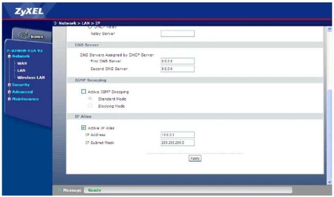 ZyXEL Network > LAN > IP ○ DHCP Relay Relay Server DNS Server DNS Servers Assigned by DHCP Server First DNS Server 0.0.0.0 Second DNS Server 0.0.0.0 IGMP Snooping □ Active IGMP Snooping ● Standard Mode ○ Blocking Mode IP Alias ✓ Active IP Alias IP Address 19.0.0.1 IP Subnet Mask 255.255.255.0 Apply Status P-870HW-51A V2 ■ Network WAN LAN Wireless LAN ■ Security ■ Advanced ■ Maintenance Message Ready