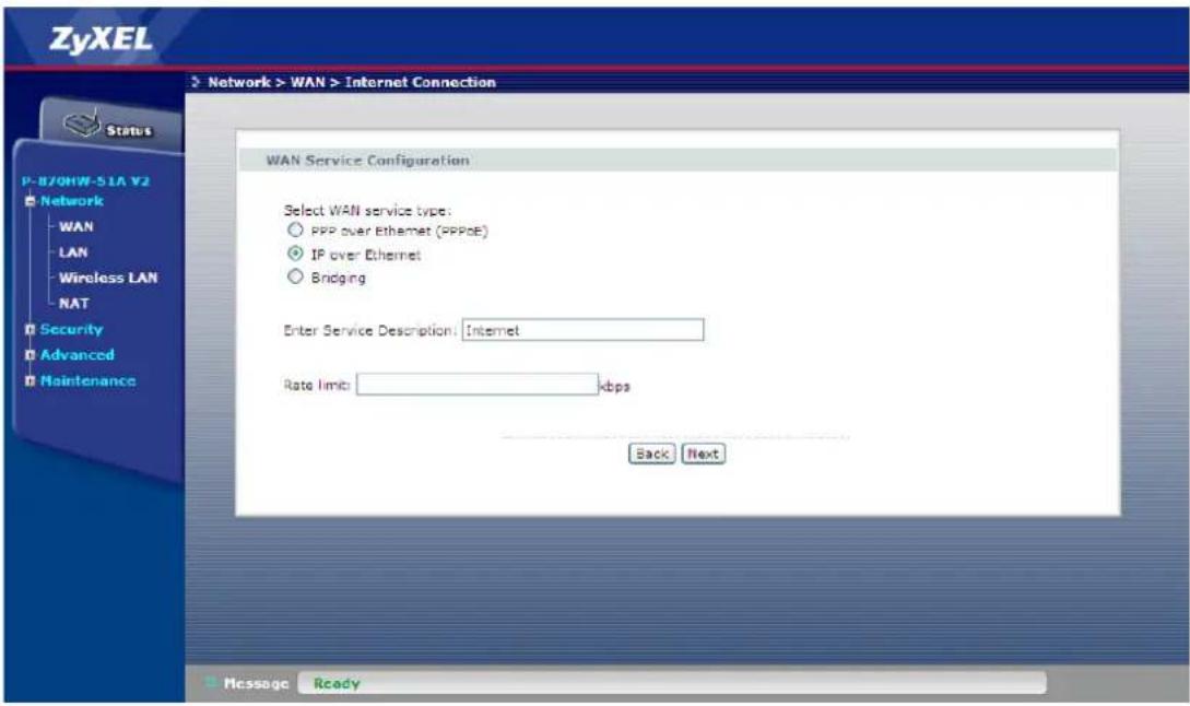 ZyXEL Network > WAN > Internet Connection Status P-870HW-51A V2 Network WAN LAN Wireless LAN NAT Security Advanced Maintenance WAN Service Configuration Select WAN service type: PPP over Ethernet (PPPoE) IP over Ethernet Bridging Enter Service Description: Internet Rate limit: kbps Back Next Message Ready