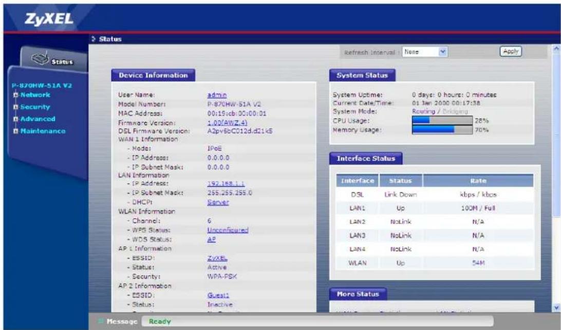 ZyXEL Status Refresh Interval: None Apply P-870HW-51A V2 Network Security Advanced Maintenance Device Information User Name: admin Model Number: P-870HW-51A V2 MAC Address: 00:15:cb.00:00:01 Firmware Version: 1.00(AWZ.4) DSL Firmware Version: A2pv5bCC12d.d21kS WAN 1 Information - Node: IPoE - IP Address: 0.0.0.0 - IP Subnet Mask: 0.0.0.0 LAN Information - IP Address: 192.168.1.1 - IP Subnet Mask: 255.255.255.0 - DHCP Server WLAN Information - Channel: 6 - WPS Status: Unconfigured - WDS Status: AP AP 1 Information - ESSID: ZyXE - Status: Active - Security: WPA-PSK AP 2 Information - ESSID: Guest1 - Status: Inactive System Status System Uptime: 0 days: 0 hours: 0 minutes Current Date/Time: 01 Jan 2000 00:17:38 System Mode: CPU Usage: 28% Memory Usage: 70% Interface Status Interface Status Rate DSL Link Down kbps / kbps LAN1 Up 100M / Full LAN2 NoLink N/A LAN3 NoLink N/A LAN4 NoLink N/A WLAN Up 54M More Status Message Ready