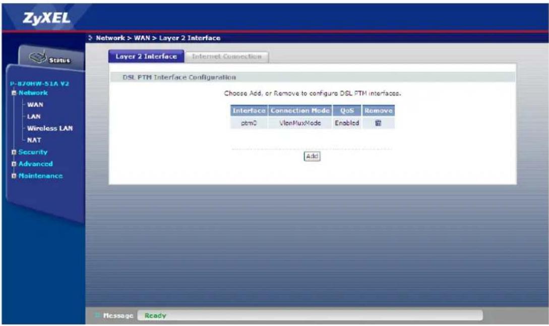 ZyXEL Network > WAN > Layer 2 Interface Status P-870HW-51A V2 Network WAN LAN Wireless LAN NAT Security Advanced Maintenance Layer 2 Interface Internet Connection DSL PTM Interface Configuration Choose Add, or Remove to configure DSL PTM interfaces. Interface Connection Mode QoS Remove ptm0 VlenMuxMode Enabled @ Add Message Ready