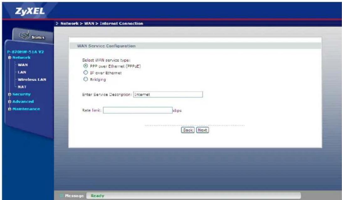 ZyXEL Network > WAN > Internet Connection Status P-870HW-51A V2 Network WAN LAN Wireless LAN NAT Security Advanced Maintenance WAN Service Configuration Select WAN service type: PPP over Ethernet (PPPoE) IP over Ethernet Bridging Enter Service Description: Internet Rate limit: xbps Back Next Message Ready