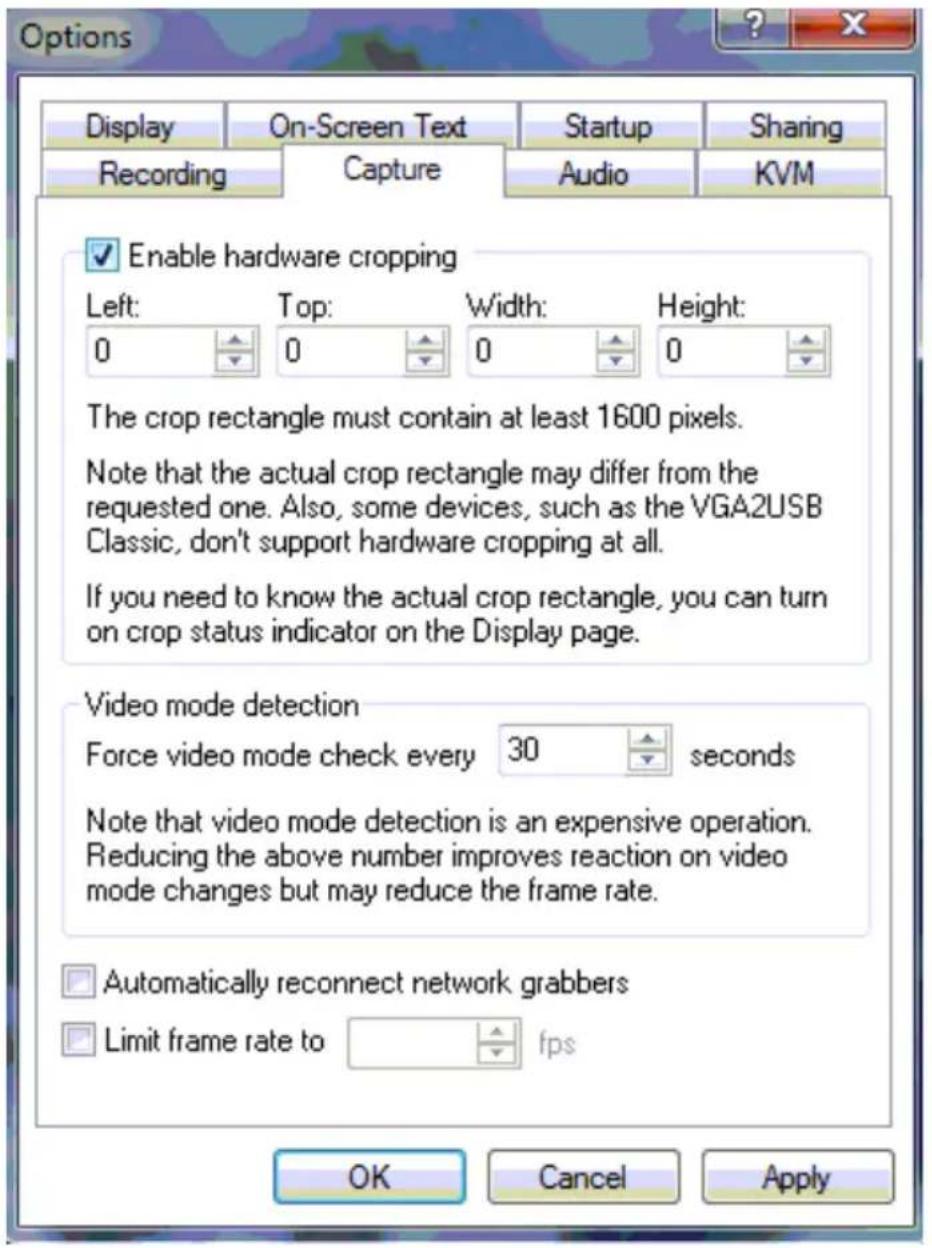 Options Display On-Screen Text Startup Sharing Recording Capture Audio KVM Enable hardware cropping Left: 0 Top: 0 Width: 0 Height: 0 The crop rectangle must contain at least 1600 pixels. Note that the actual crop rectangle may differ from the requested one. Also, some devices, such as the VGA2USB Classic, don't support hardware cropping at all. If you need to know the actual crop rectangle, you can turn on crop status indicator on the Display page. Video mode detection Force video mode check every 30 seconds Note that video mode detection is an expensive operation. Reducing the above number improves reaction on video mode changes but may reduce the frame rate. Automatically reconnect network grabbers Limit frame rate to fps OK Cancel Apply